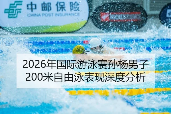 2026年国际游泳赛孙杨男子200米自由泳表现深度分析