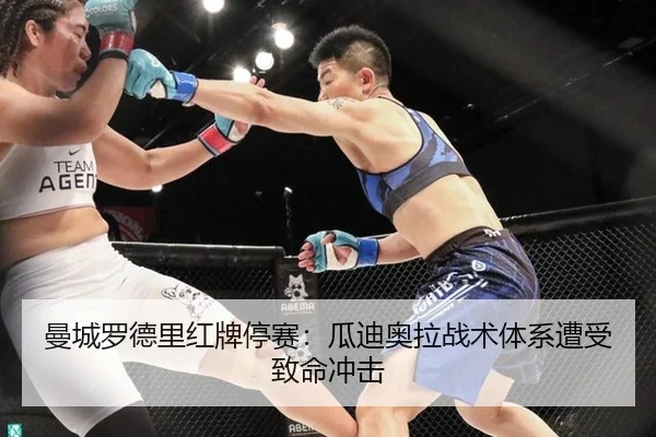 曼城罗德里红牌停赛：瓜迪奥拉战术体系遭受致命冲击