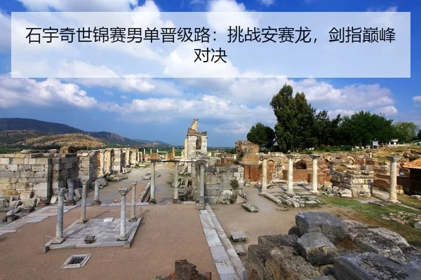 石宇奇世锦赛男单晋级路：挑战安赛龙，剑指巅峰对决