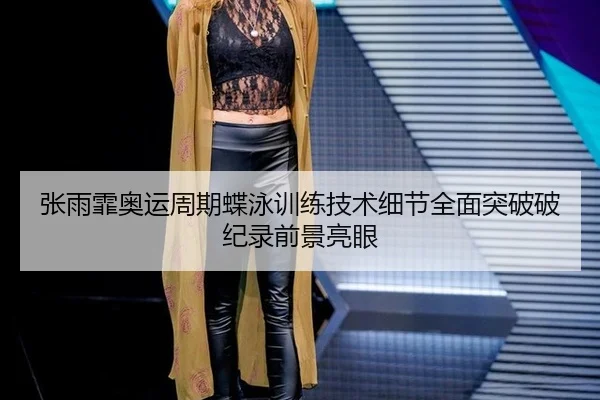 张雨霏奥运周期蝶泳训练技术细节全面突破破纪录前景亮眼