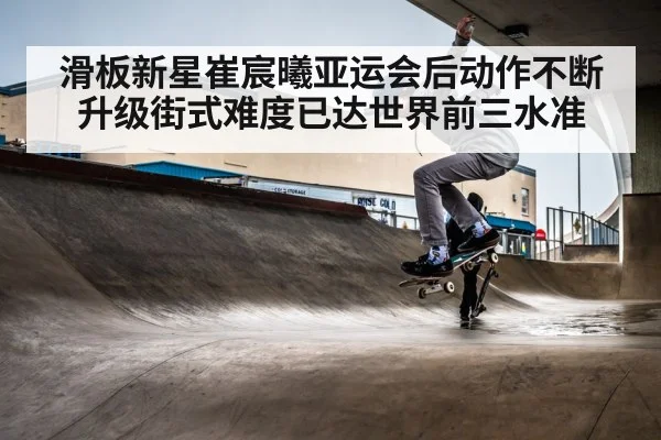 滑板新星崔宸曦亚运会后动作不断升级街式难度已达世界前三水准