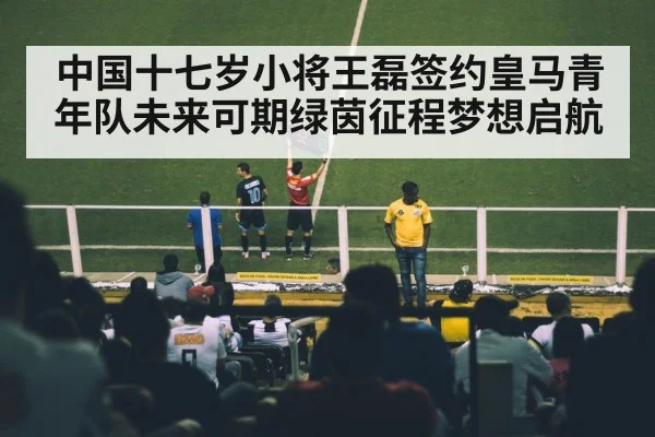 中国十七岁小将王磊签约皇马青年队未来可期绿茵征程梦想启航