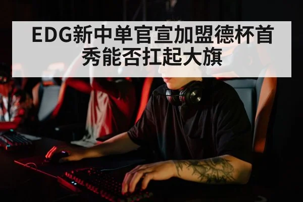 EDG新中单官宣加盟德杯首秀能否扛起大旗