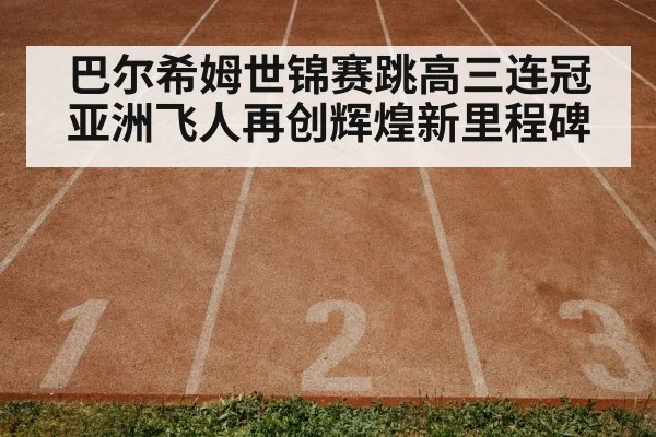 巴尔希姆世锦赛跳高三连冠亚洲飞人再创辉煌新里程碑