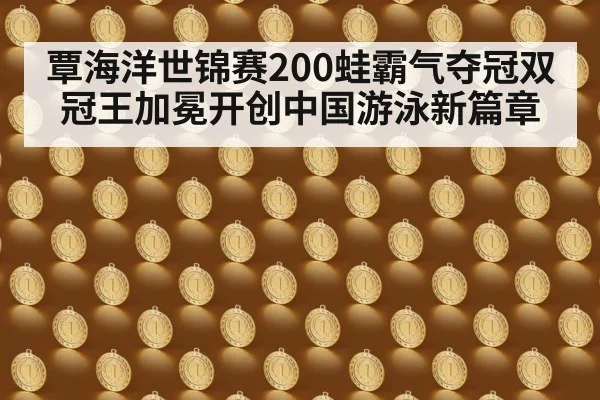 覃海洋世锦赛200蛙霸气夺冠双冠王加冕开创中国游泳新篇章