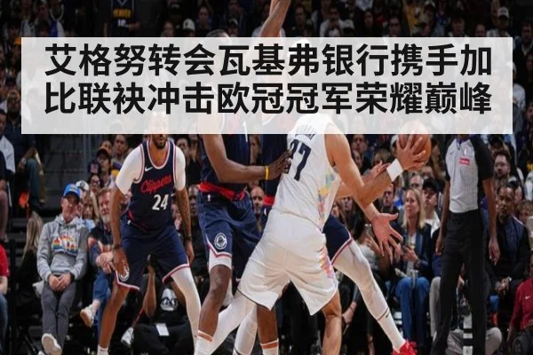 艾格努转会瓦基弗银行携手加比联袂冲击欧冠冠军荣耀巅峰