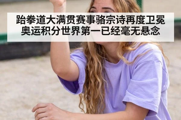 跆拳道大满贯赛事骆宗诗再度卫冕 奥运积分世界第一已经毫无悬念