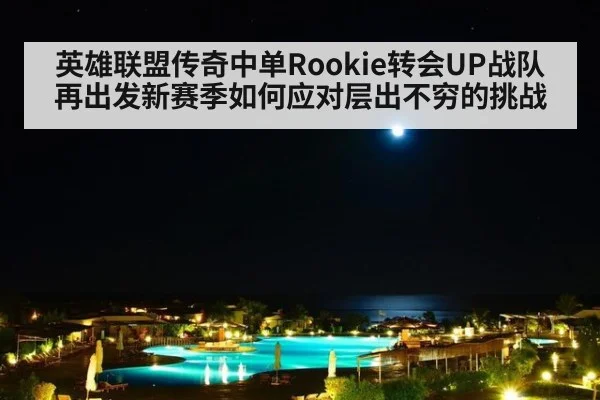 英雄联盟传奇中单Rookie转会UP战队再出发新赛季如何应对层出不穷的挑战
