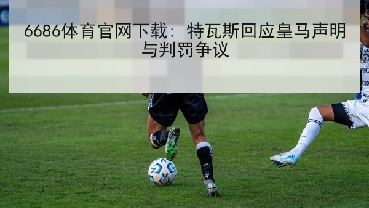 6686体育官网下载: 特瓦斯回应皇马声明与判罚争议