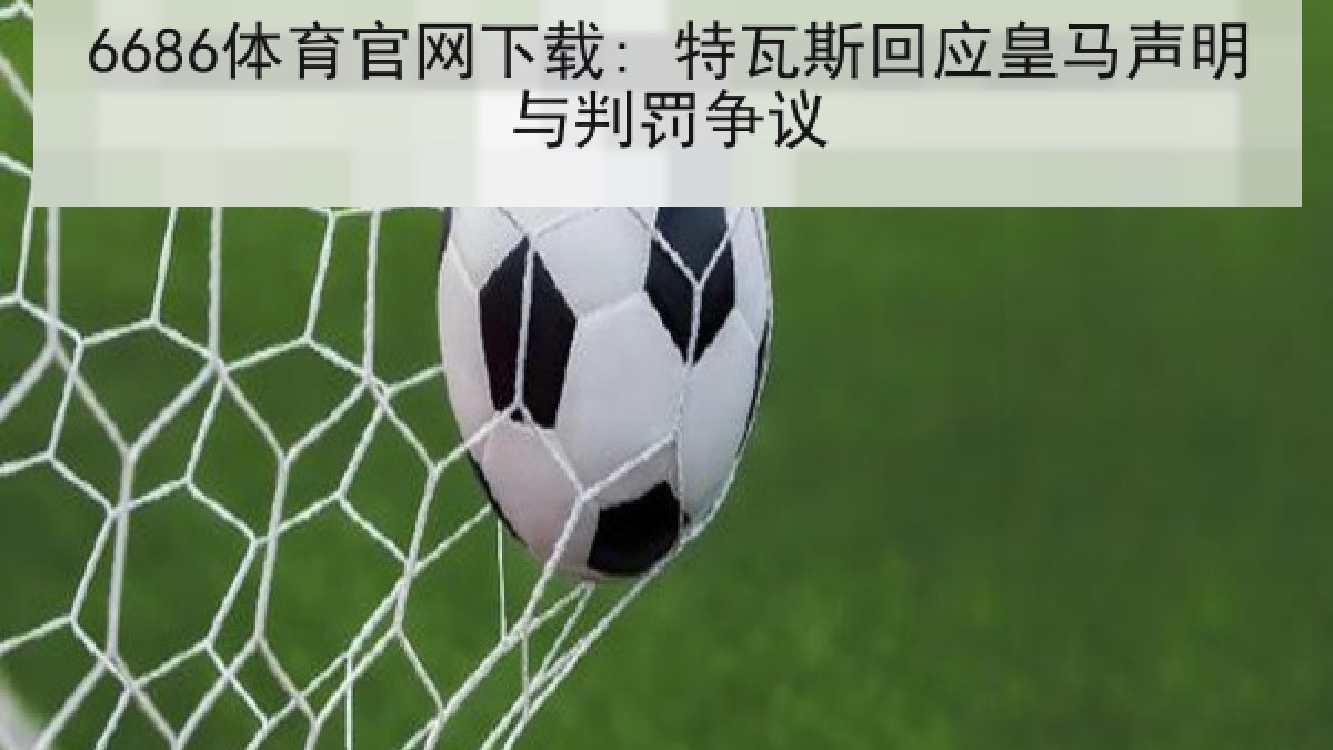 6686体育官网下载: 特瓦斯回应皇马声明与判罚争议